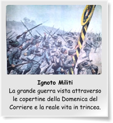 Ignoto Militi La grande guerra vista attraverso le copertine della Domenica del Corriere e la reale vita in trincea.